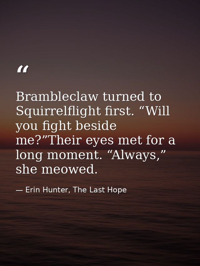 Brambleclaw turned to Squirrelflight first. “Will you fight beside me?”Their eyes met for a long moment. “Always,” she m — Erin Hunter, The Last Hope