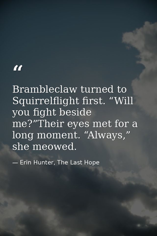 Brambleclaw turned to Squirrelflight first. “Will you fight beside me?”Their eyes met for a long moment. “Always,” she m — Erin Hunter, The Last Hope