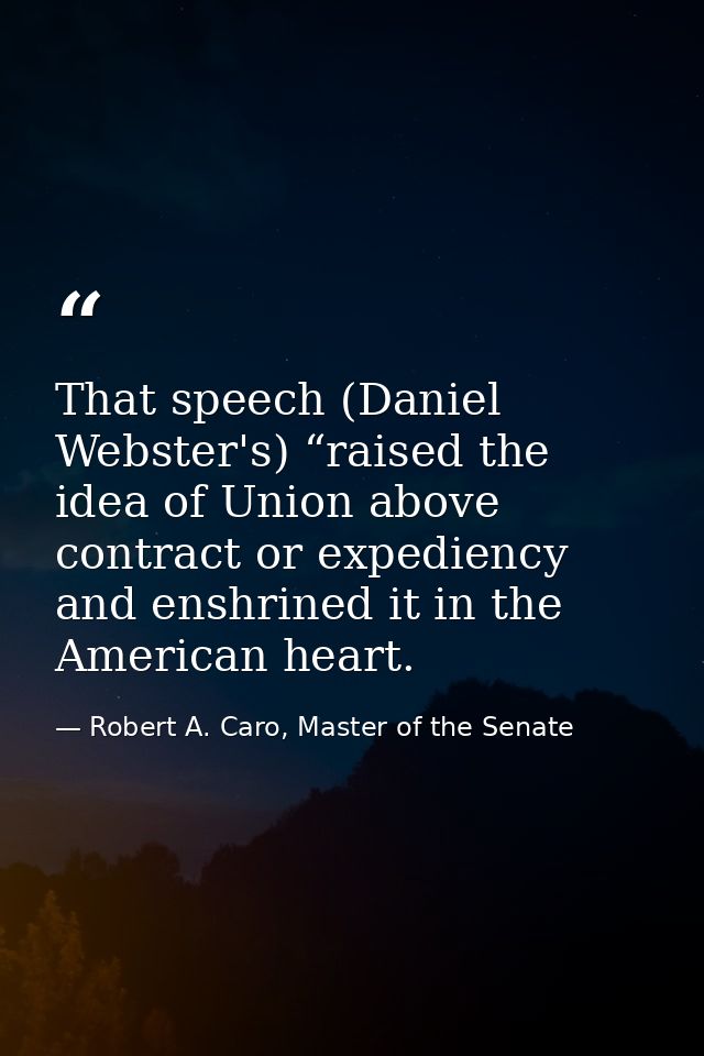 That speech (Daniel Webster's) “raised the idea of Union above contract or expediency and enshrined it in the American h — Robert A. Caro, Master of the Senate