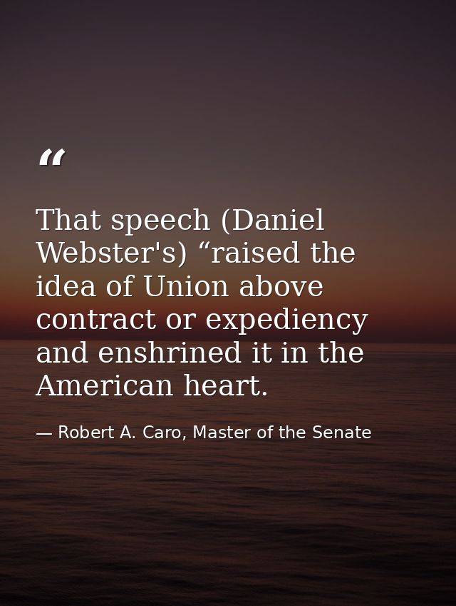 That speech (Daniel Webster's) “raised the idea of Union above contract or expediency and enshrined it in the American h — Robert A. Caro, Master of the Senate