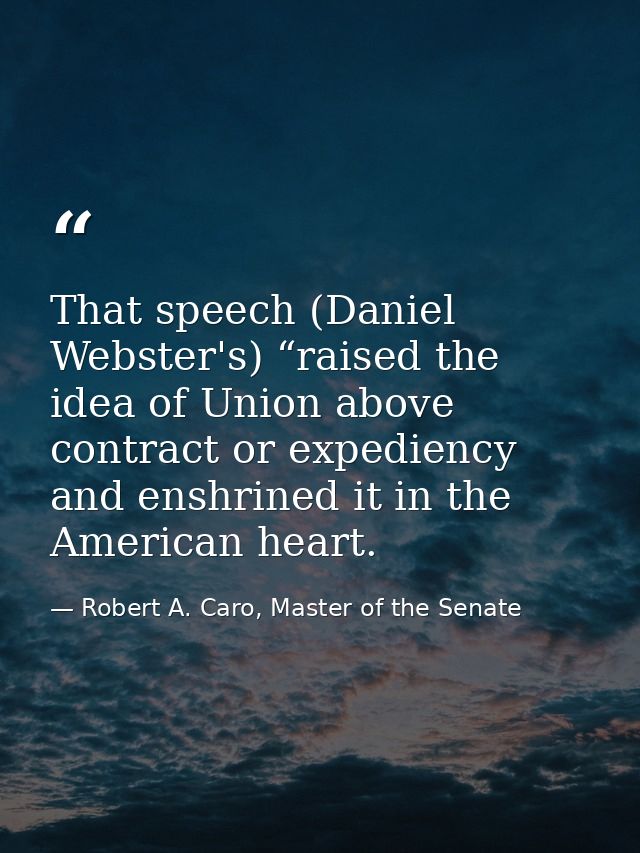 That speech (Daniel Webster's) “raised the idea of Union above contract or expediency and enshrined it in the American h — Robert A. Caro, Master of the Senate