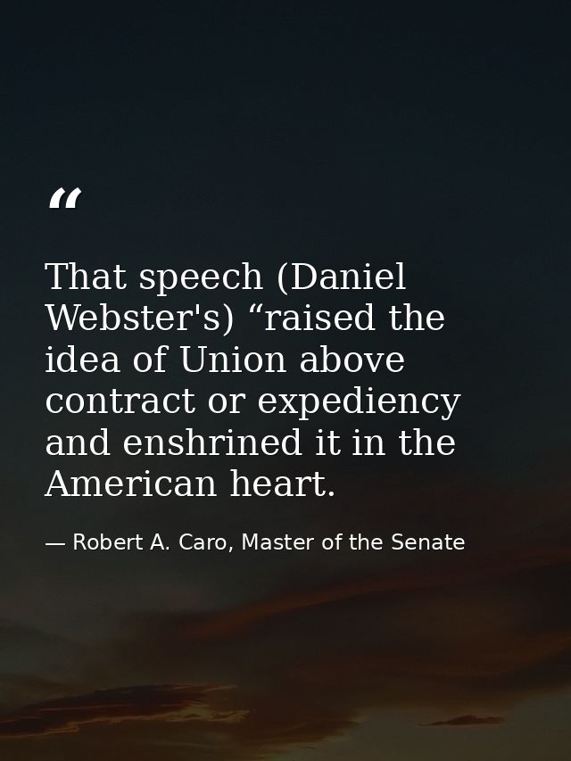 That speech (Daniel Webster's) “raised the idea of Union above contract or expediency and enshrined it in the American h — Robert A. Caro, Master of the Senate