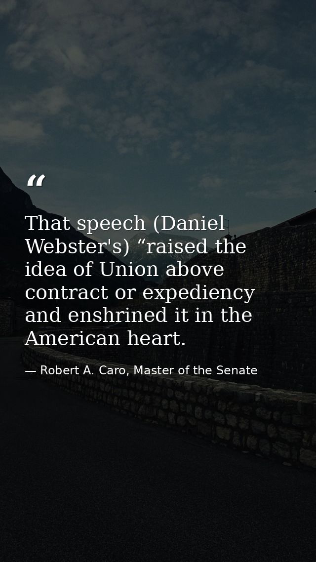 That speech (Daniel Webster's) “raised the idea of Union above contract or expediency and enshrined it in the American h — Robert A. Caro, Master of the Senate