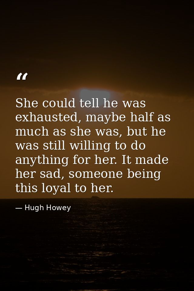 She could tell he was exhausted, maybe half as much as she was, but he was still willing to do anything for her. It made — Hugh Howey