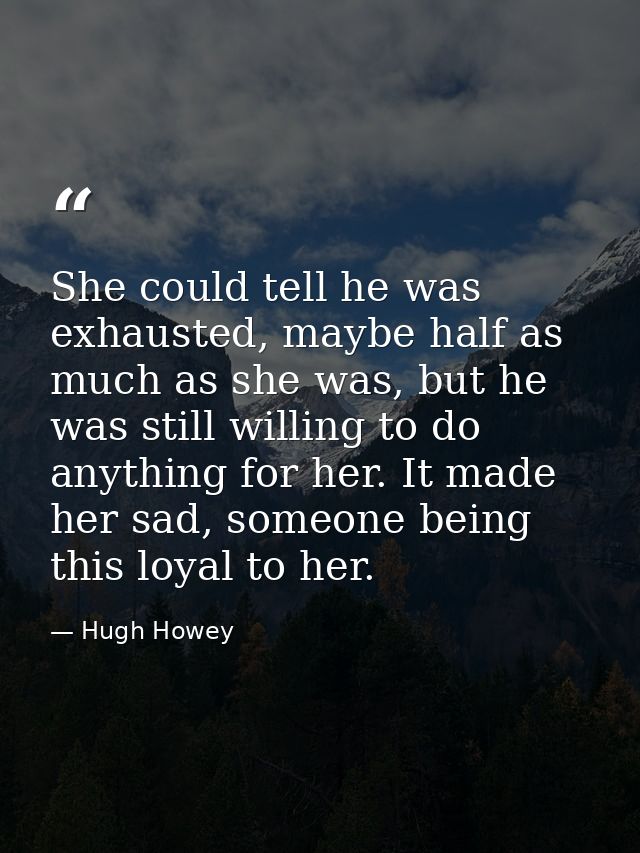 She could tell he was exhausted, maybe half as much as she was, but he was still willing to do anything for her. It made — Hugh Howey