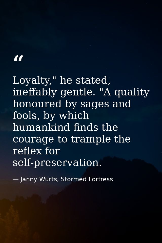 Loyalty," he stated, ineffably gentle. "A quality honoured by sages and fools, by which humankind finds the courage to t — Janny Wurts, Stormed Fortress