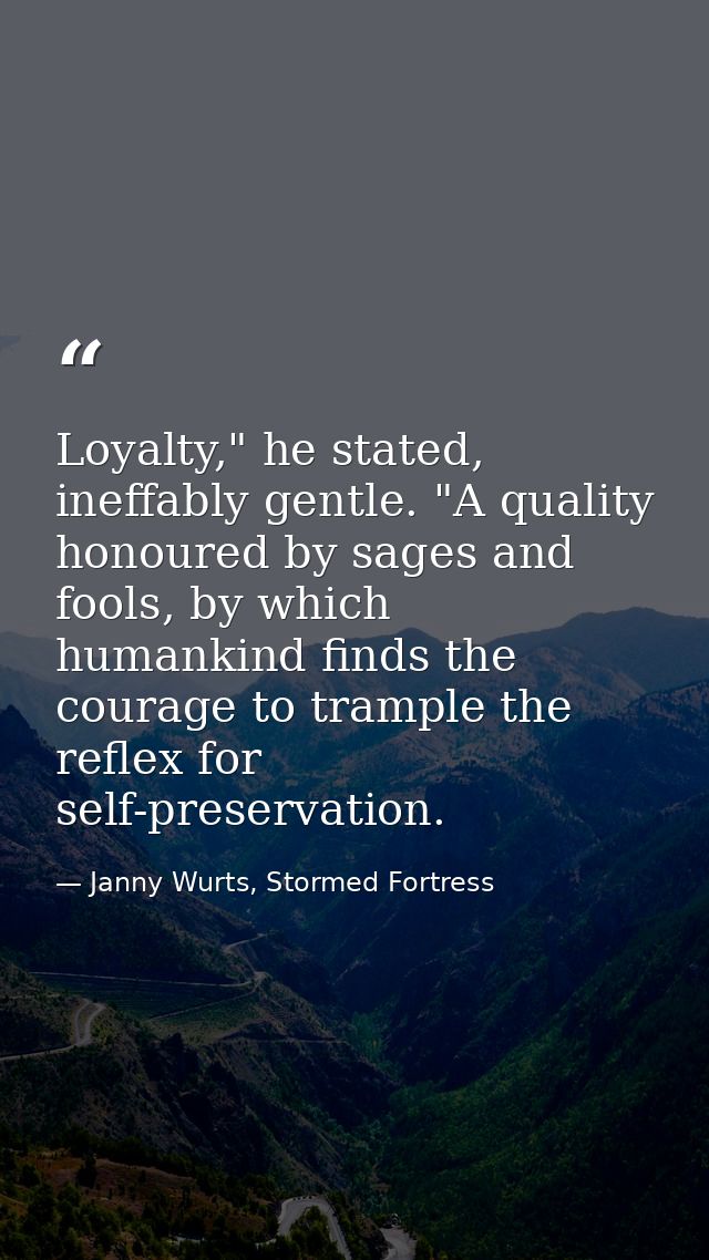 Loyalty," he stated, ineffably gentle. "A quality honoured by sages and fools, by which humankind finds the courage to t — Janny Wurts, Stormed Fortress