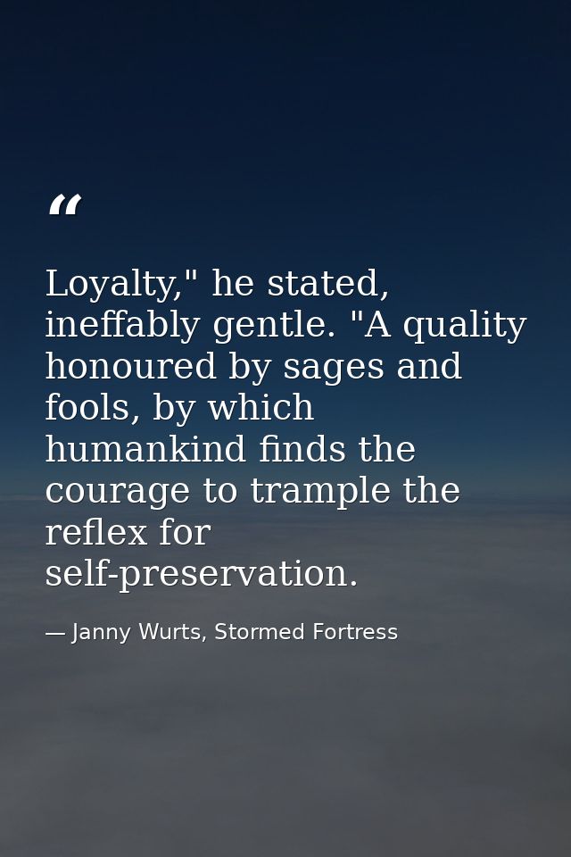 Loyalty," he stated, ineffably gentle. "A quality honoured by sages and fools, by which humankind finds the courage to t — Janny Wurts, Stormed Fortress