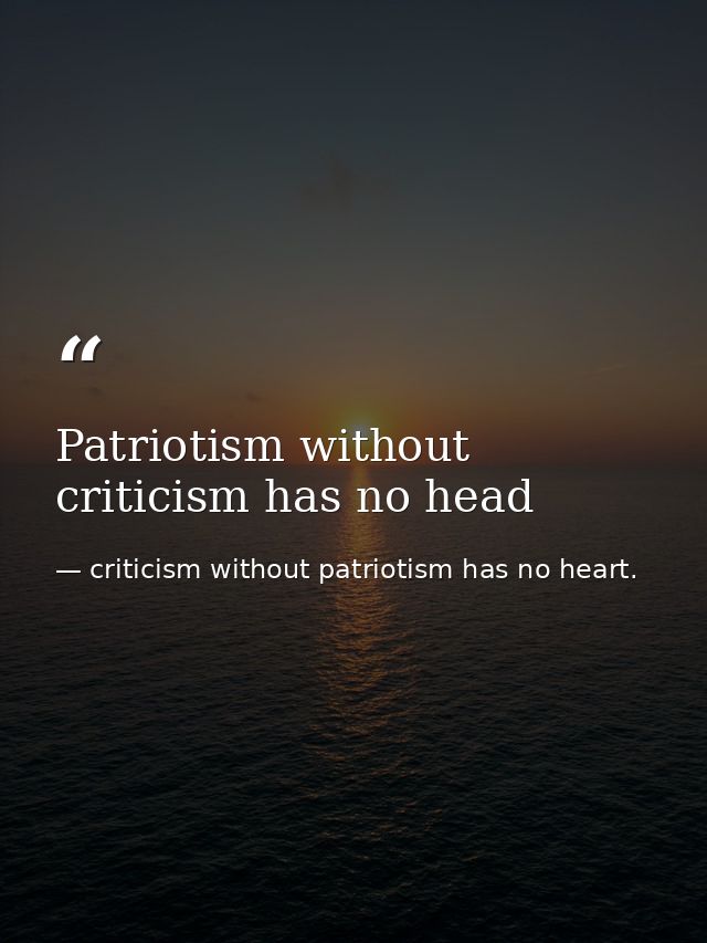 Patriotism without criticism has no head — criticism without patriotism has no heart.