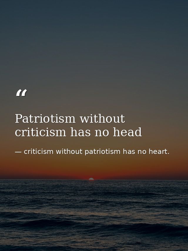 Patriotism without criticism has no head — criticism without patriotism has no heart.