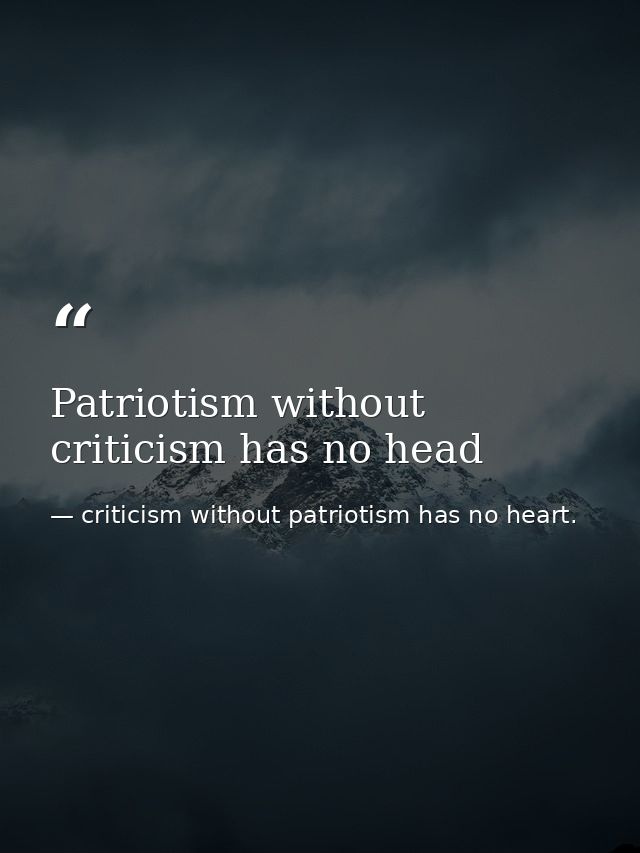 Patriotism without criticism has no head — criticism without patriotism has no heart.