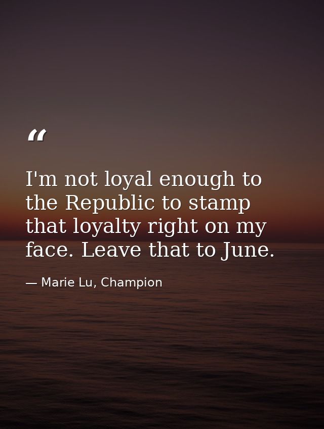 I'm not loyal enough to the Republic to stamp that loyalty right on my face. Leave that to June. — Marie Lu, Champion