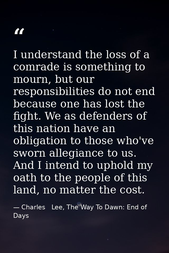 I understand the loss of a comrade is something to mourn, but our responsibilities do not end because one has lost the f — Charles   Lee, The Way To Dawn: End of Days