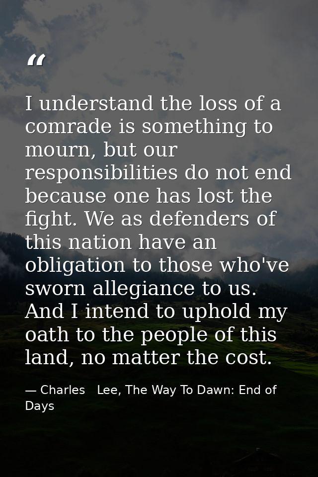 I understand the loss of a comrade is something to mourn, but our responsibilities do not end because one has lost the f — Charles   Lee, The Way To Dawn: End of Days