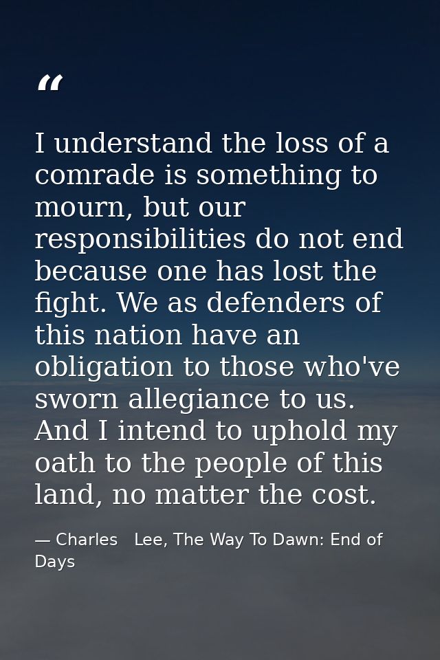 I understand the loss of a comrade is something to mourn, but our responsibilities do not end because one has lost the f — Charles   Lee, The Way To Dawn: End of Days