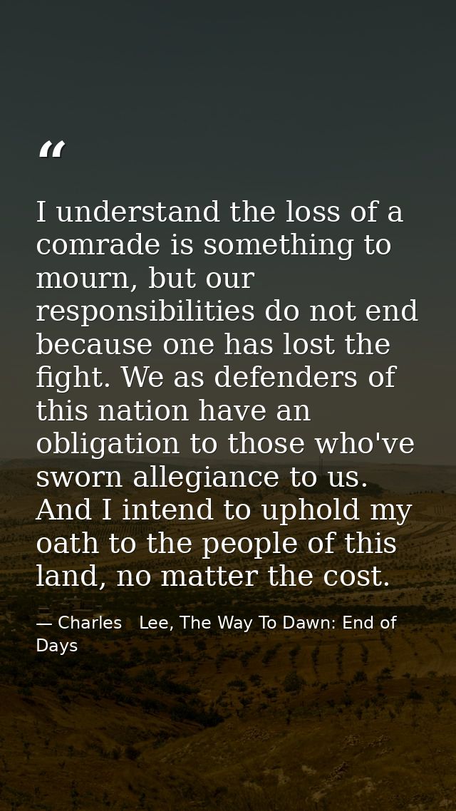 I understand the loss of a comrade is something to mourn, but our responsibilities do not end because one has lost the f — Charles   Lee, The Way To Dawn: End of Days
