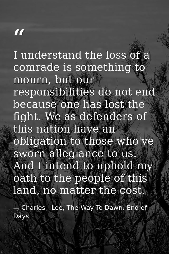 I understand the loss of a comrade is something to mourn, but our responsibilities do not end because one has lost the f — Charles   Lee, The Way To Dawn: End of Days