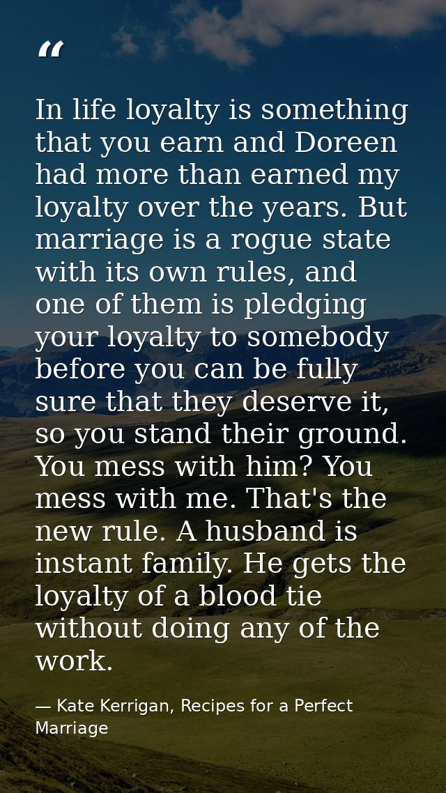 In life loyalty is something that you earn and Doreen had more than earned my loyalty over the years. But marriage is a  — Kate Kerrigan, Recipes for a Perfect Marriage