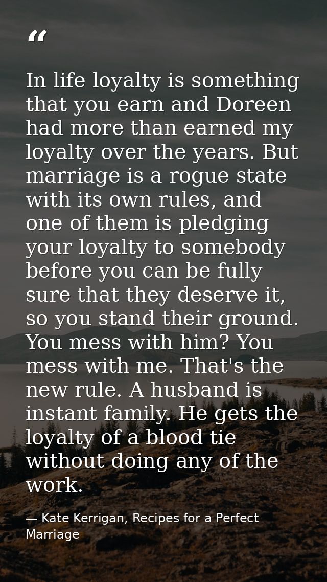 In life loyalty is something that you earn and Doreen had more than earned my loyalty over the years. But marriage is a  — Kate Kerrigan, Recipes for a Perfect Marriage