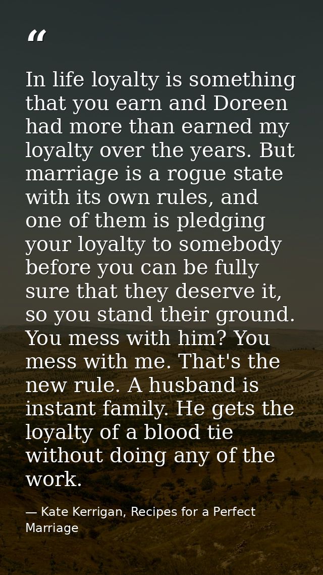 In life loyalty is something that you earn and Doreen had more than earned my loyalty over the years. But marriage is a  — Kate Kerrigan, Recipes for a Perfect Marriage