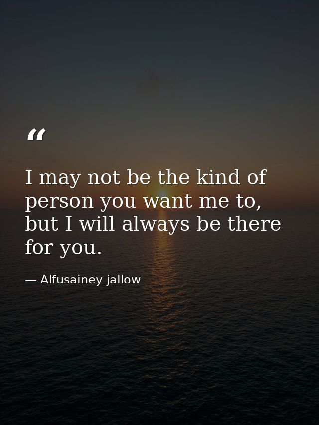 I may not be the kind of person you want me to, but I will always be there for you. — Alfusainey jallow