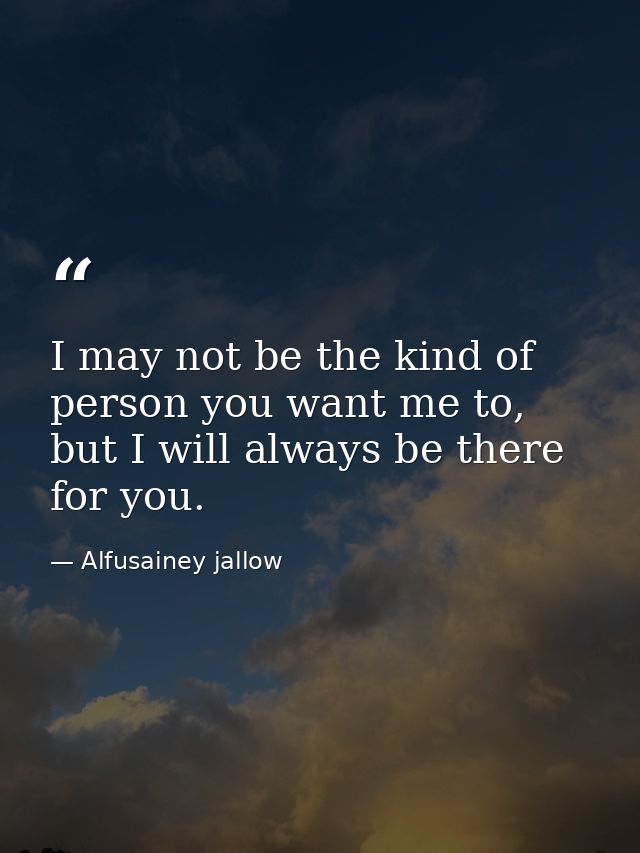 I may not be the kind of person you want me to, but I will always be there for you. — Alfusainey jallow