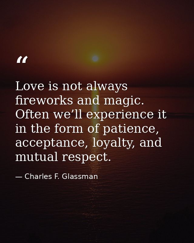 Love is not always fireworks and magic. Often we’ll experience it in the form of patience, acceptance, loyalty, and mutu — Charles F. Glassman