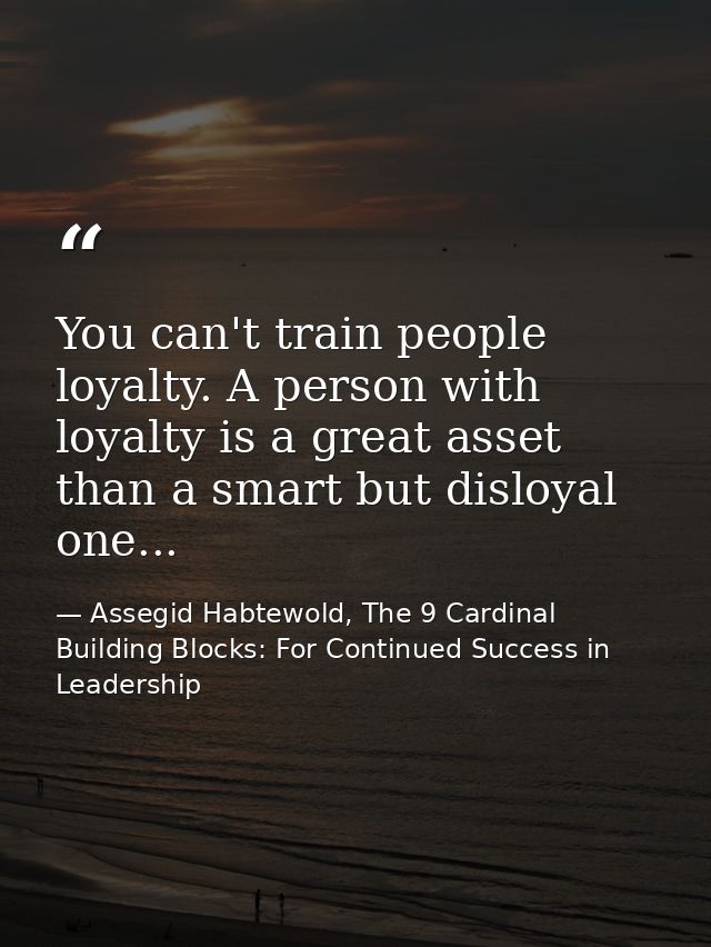 You can't train people loyalty. A person with loyalty is a great asset than a smart but disloyal one... — Assegid Habtewold, The 9 Cardinal Building Blocks: For Continued Success in Leadership