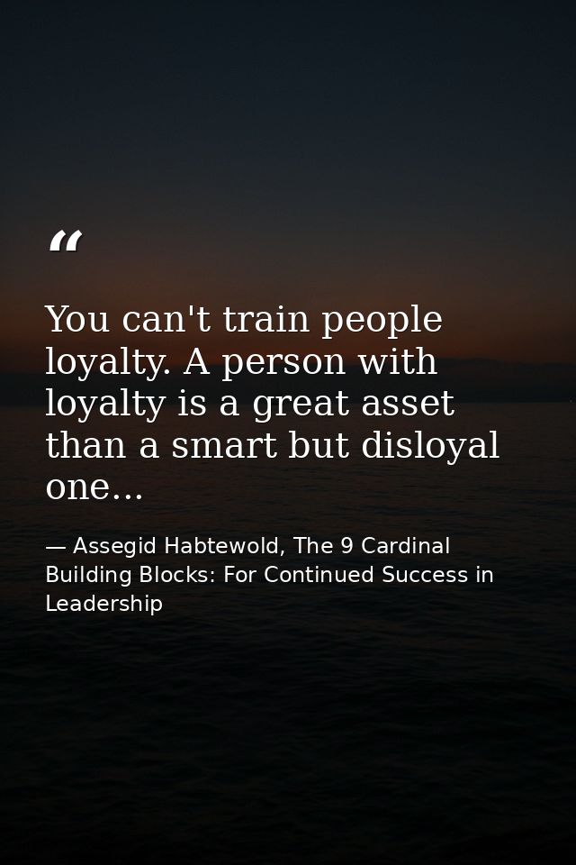 You can't train people loyalty. A person with loyalty is a great asset than a smart but disloyal one... — Assegid Habtewold, The 9 Cardinal Building Blocks: For Continued Success in Leadership