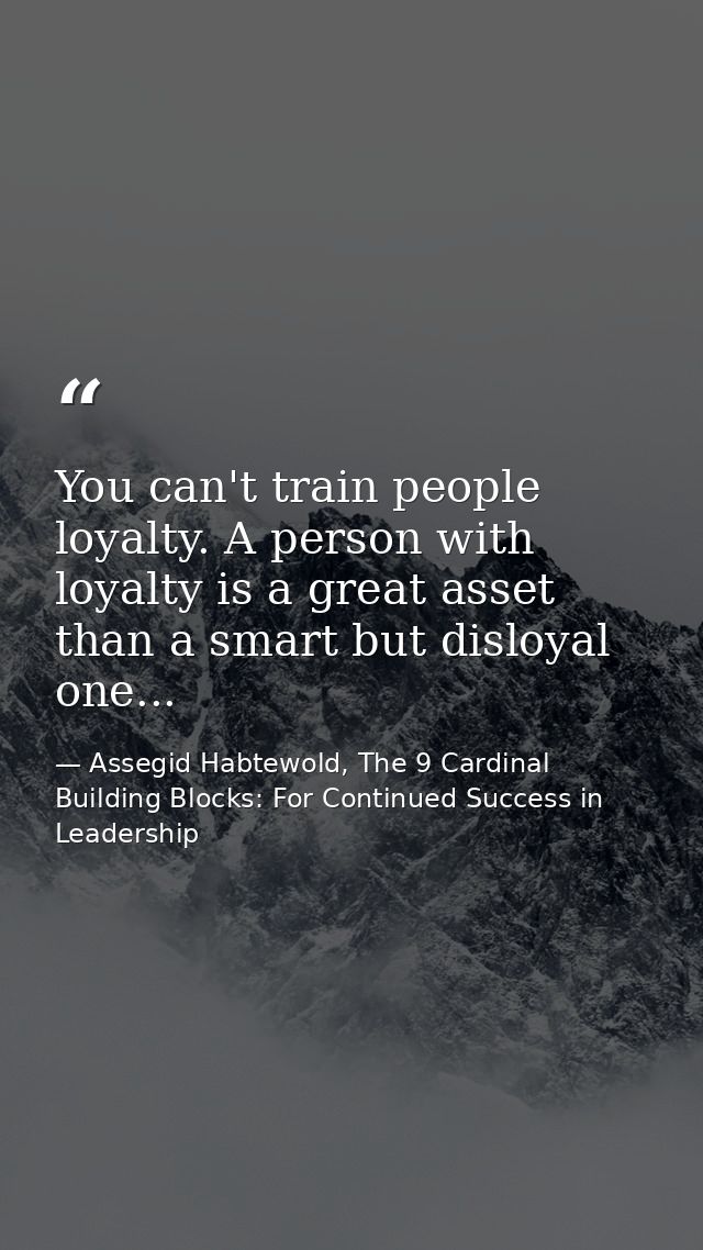 You can't train people loyalty. A person with loyalty is a great asset than a smart but disloyal one... — Assegid Habtewold, The 9 Cardinal Building Blocks: For Continued Success in Leadership