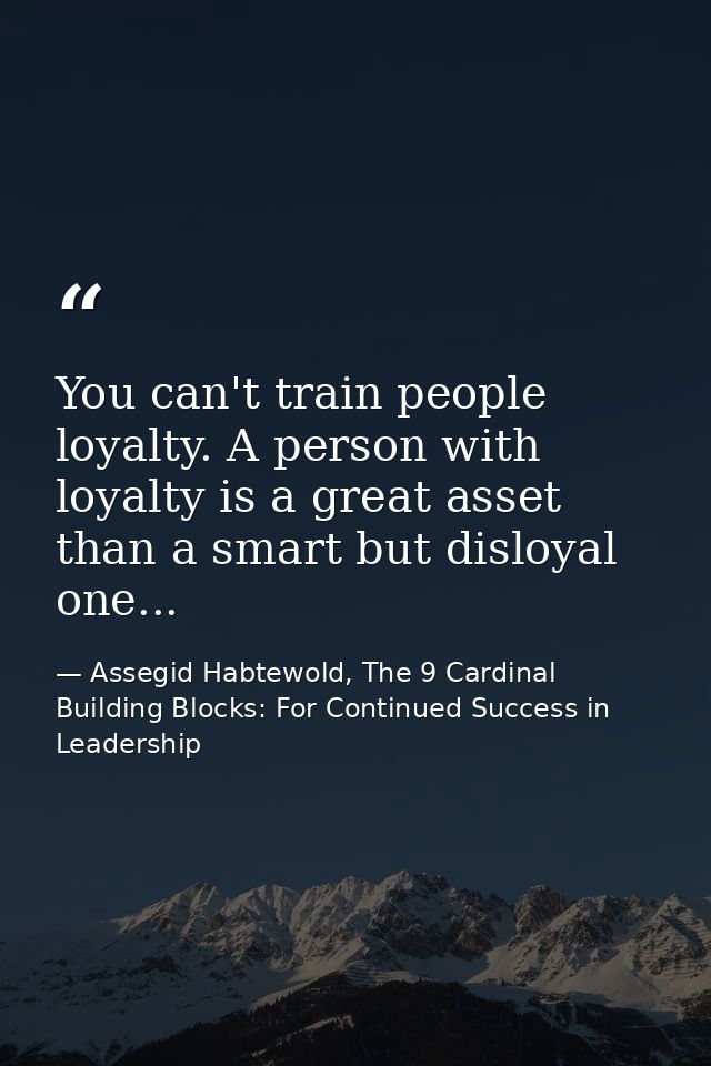 You can't train people loyalty. A person with loyalty is a great asset than a smart but disloyal one... — Assegid Habtewold, The 9 Cardinal Building Blocks: For Continued Success in Leadership