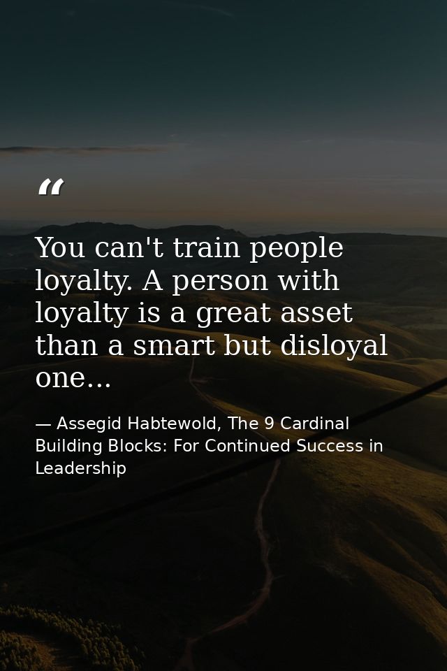 You can't train people loyalty. A person with loyalty is a great asset than a smart but disloyal one... — Assegid Habtewold, The 9 Cardinal Building Blocks: For Continued Success in Leadership