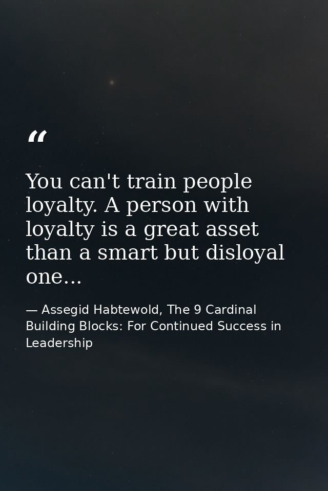 You can't train people loyalty. A person with loyalty is a great asset than a smart but disloyal one... — Assegid Habtewold, The 9 Cardinal Building Blocks: For Continued Success in Leadership