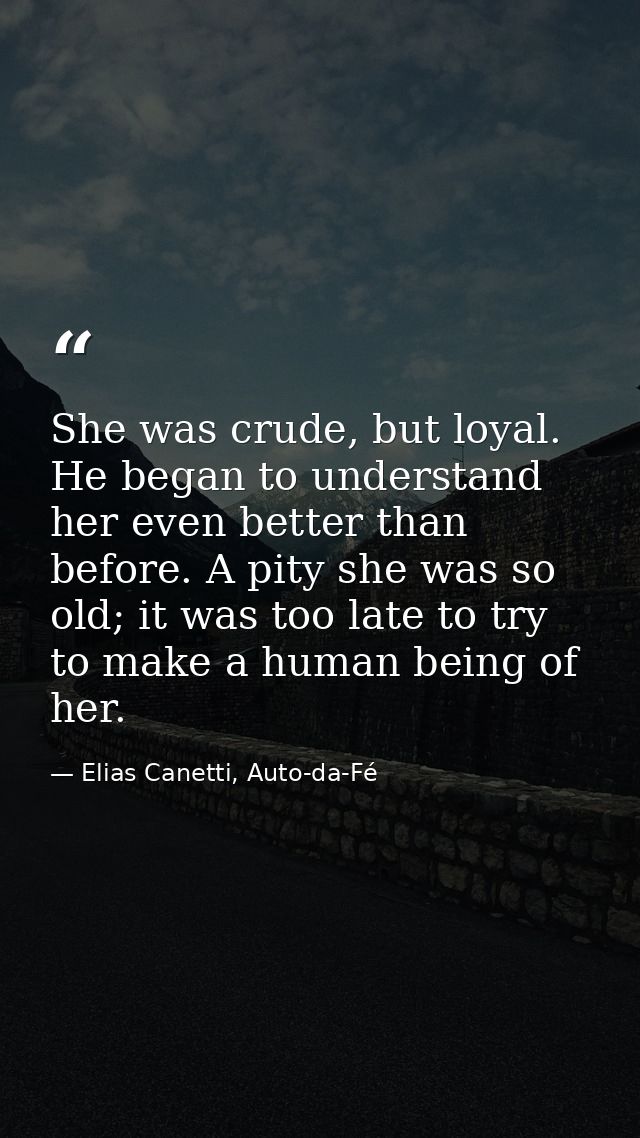 She was crude, but loyal. He began to understand her even better than before. A pity she was so old; it was too late to  — Elias Canetti, Auto-da-Fé