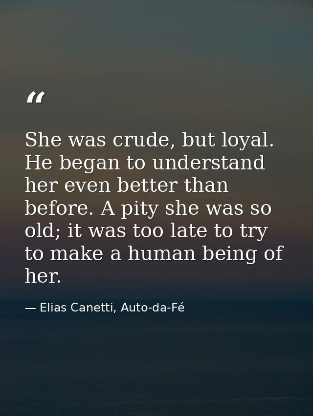 She was crude, but loyal. He began to understand her even better than before. A pity she was so old; it was too late to  — Elias Canetti, Auto-da-Fé