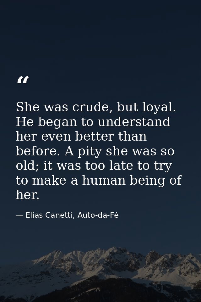 She was crude, but loyal. He began to understand her even better than before. A pity she was so old; it was too late to  — Elias Canetti, Auto-da-Fé