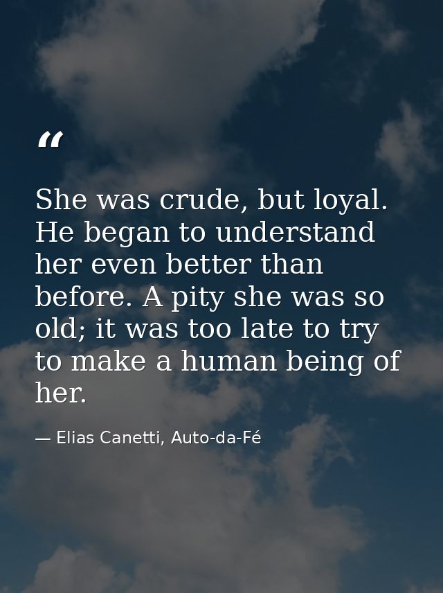 She was crude, but loyal. He began to understand her even better than before. A pity she was so old; it was too late to  — Elias Canetti, Auto-da-Fé