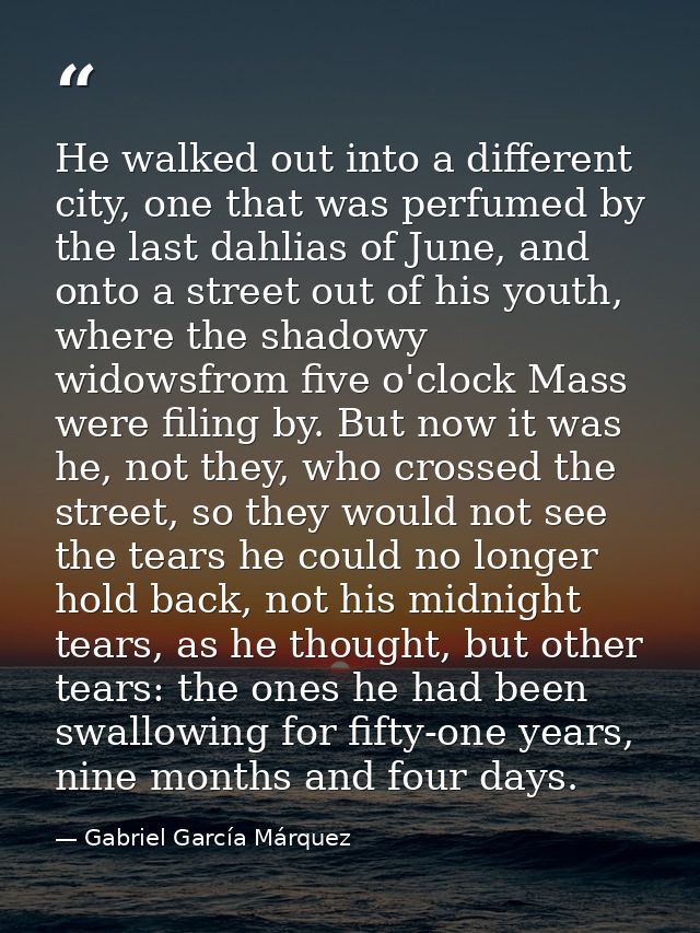 He walked out into a different city, one that was perfumed by the last dahlias of June, and onto a street out of his you — Gabriel García Márquez