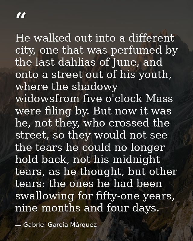 He walked out into a different city, one that was perfumed by the last dahlias of June, and onto a street out of his you — Gabriel García Márquez