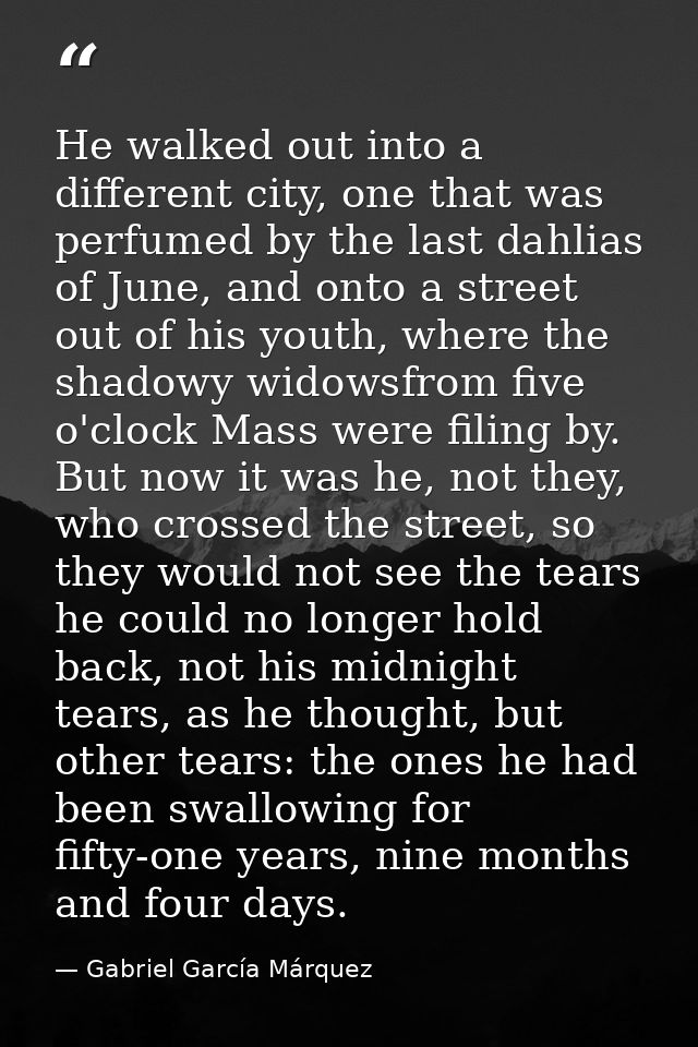He walked out into a different city, one that was perfumed by the last dahlias of June, and onto a street out of his you — Gabriel García Márquez