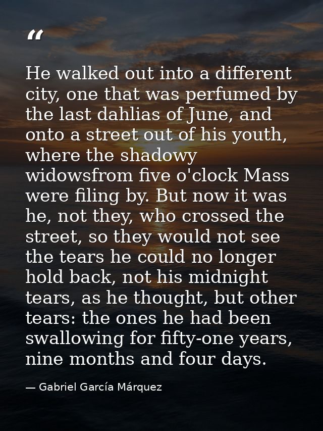 He walked out into a different city, one that was perfumed by the last dahlias of June, and onto a street out of his you — Gabriel García Márquez