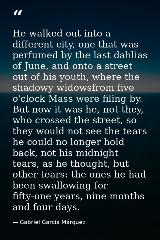He walked out into a different city, one that was perfumed by the last dahlias of June, and onto a street out of his you — Gabriel García Márquez