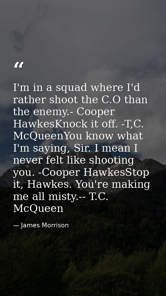 I'm in a squad where I'd rather shoot the C.O than the enemy.- Cooper HawkesKnock it off. -T,C. McQueenYou know what I'm — James Morrison