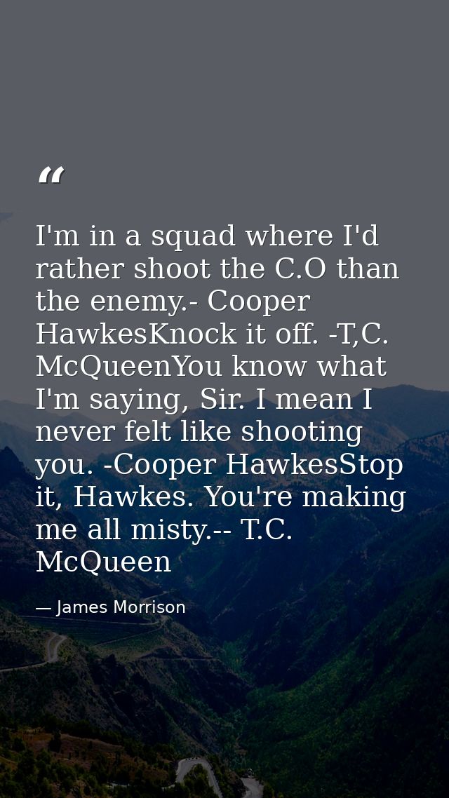 I'm in a squad where I'd rather shoot the C.O than the enemy.- Cooper HawkesKnock it off. -T,C. McQueenYou know what I'm — James Morrison