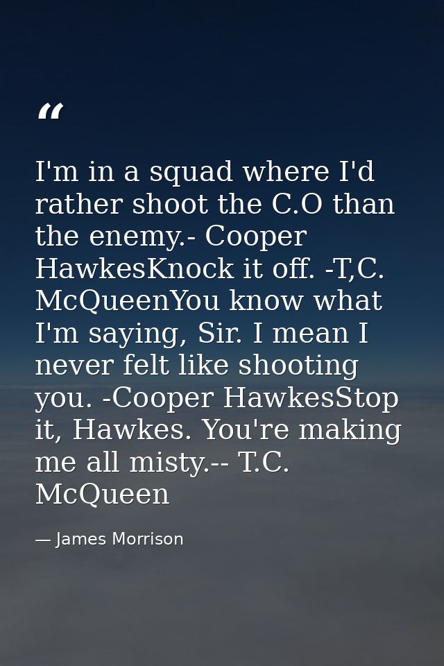 I'm in a squad where I'd rather shoot the C.O than the enemy.- Cooper HawkesKnock it off. -T,C. McQueenYou know what I'm — James Morrison