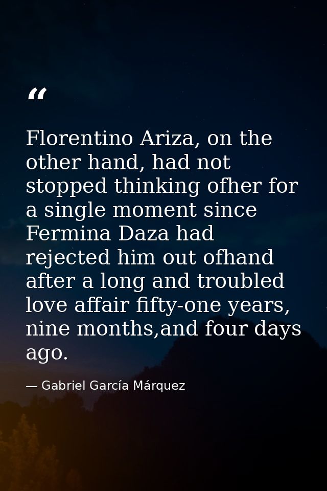 Florentino Ariza, on the other hand, had not stopped thinking ofher for a single moment since Fermina Daza had rejected  — Gabriel García Márquez