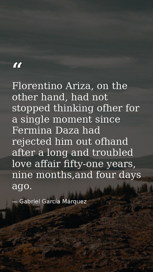 Florentino Ariza, on the other hand, had not stopped thinking ofher for a single moment since Fermina Daza had rejected  — Gabriel García Márquez