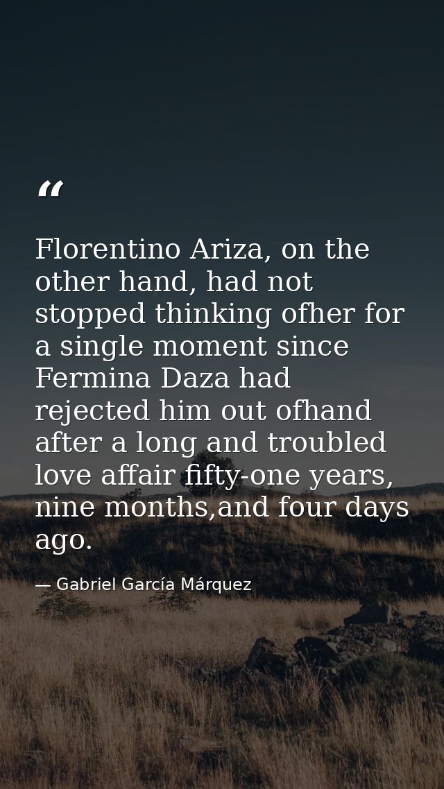 Florentino Ariza, on the other hand, had not stopped thinking ofher for a single moment since Fermina Daza had rejected  — Gabriel García Márquez
