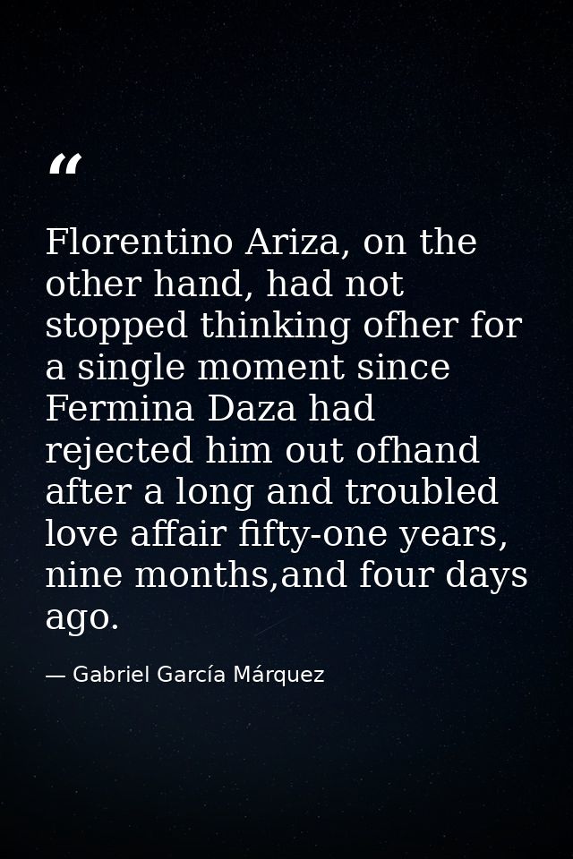 Florentino Ariza, on the other hand, had not stopped thinking ofher for a single moment since Fermina Daza had rejected  — Gabriel García Márquez