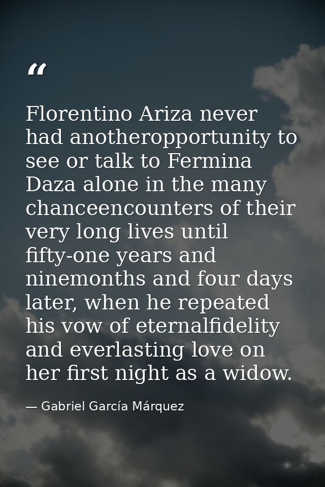 Florentino Ariza never had anotheropportunity to see or talk to Fermina Daza alone in the many chanceencounters of their — Gabriel García Márquez